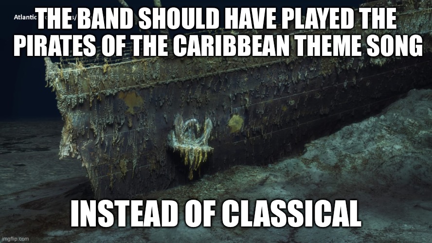 It would have suited the moment more | THE BAND SHOULD HAVE PLAYED THE  PIRATES OF THE CARIBBEAN THEME SONG; INSTEAD OF CLASSICAL | image tagged in memes,titanic sinking | made w/ Imgflip meme maker