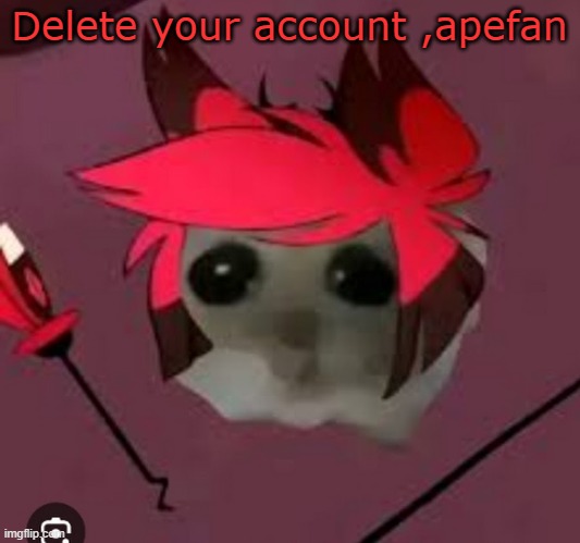 Sad Hamster Alastor | Delete your account ,apefan | image tagged in sad hamster alastor | made w/ Imgflip meme maker