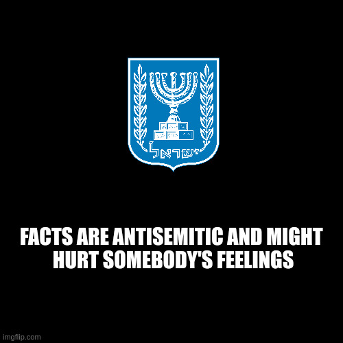 facts | FACTS ARE ANTISEMITIC AND MIGHT 
HURT SOMEBODY'S FEELINGS | image tagged in black square | made w/ Imgflip meme maker
