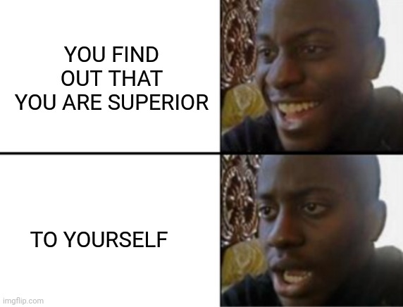 Oh yeah! Oh no... | YOU FIND OUT THAT YOU ARE SUPERIOR TO YOURSELF | image tagged in oh yeah oh no | made w/ Imgflip meme maker