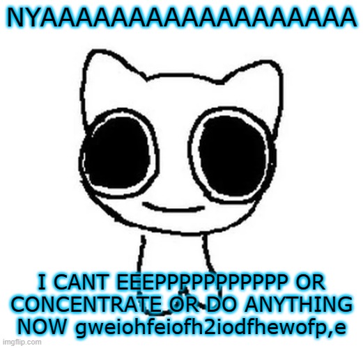 BTW Creature | NYAAAAAAAAAAAAAAAAAA; I CANT EEEPPPPPPPPPPP OR CONCENTRATE OR DO ANYTHING NOW gweiohfeiofh2iodfhewofp,e | image tagged in btw creature | made w/ Imgflip meme maker