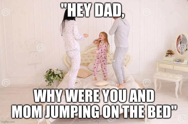 be innocent and safe everyone! | "HEY DAD, WHY WERE YOU AND MOM JUMPING ON THE BED" | image tagged in lol,don't be dirty minded,be like bill | made w/ Imgflip meme maker
