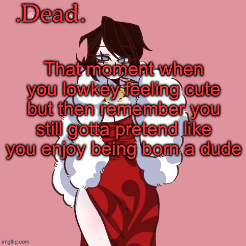 Anybody else, or just me? | That moment when you lowkey feeling cute but then remember you still gotta pretend like you enjoy being born a dude | image tagged in dead | made w/ Imgflip meme maker