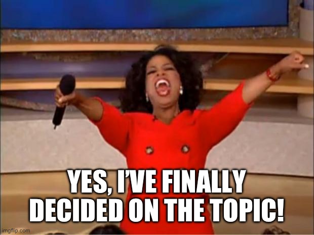 Oprah You Get A Meme | YES, I’VE FINALLY DECIDED ON THE TOPIC! | image tagged in memes,oprah you get a | made w/ Imgflip meme maker