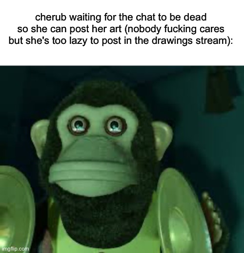Toy Story Monkey | cherub waiting for the chat to be dead so she can post her art (nobody fucking cares but she's too lazy to post in the drawings stream): | image tagged in toy story monkey | made w/ Imgflip meme maker