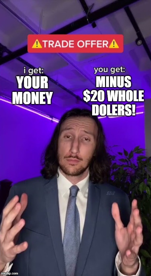i dont even know | MINUS $20 WHOLE DOLERS! YOUR MONEY | image tagged in trade offer | made w/ Imgflip meme maker