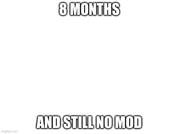 I’ve been waiting, and yes i counted | 8 MONTHS; AND STILL NO MOD | made w/ Imgflip meme maker
