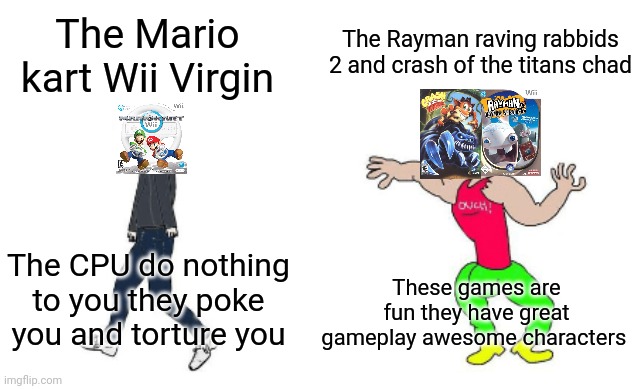 Virgin vs Chad | The Rayman raving rabbids 2 and crash of the titans chad; The Mario kart Wii Virgin; The CPU do nothing to you they poke you and torture you; These games are fun they have great gameplay awesome characters | image tagged in virgin vs chad | made w/ Imgflip meme maker
