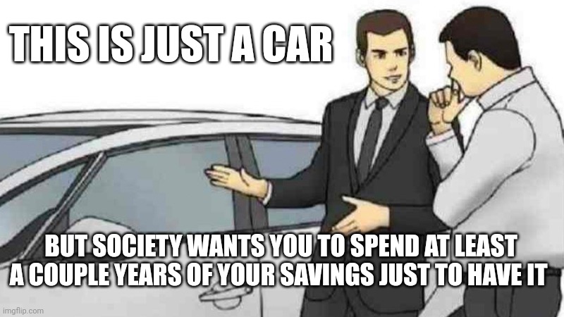 People should realise how dumb is to pay 30.000 for 4 wheels. I think that's fukd up. | THIS IS JUST A CAR; BUT SOCIETY WANTS YOU TO SPEND AT LEAST A COUPLE YEARS OF YOUR SAVINGS JUST TO HAVE IT | image tagged in memes,car salesman slaps roof of car | made w/ Imgflip meme maker