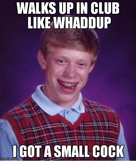 Bad Luck Brian Meme | WALKS UP IN CLUB LIKE WHADDUP I GOT A SMALL COCK | image tagged in memes,bad luck brian | made w/ Imgflip meme maker