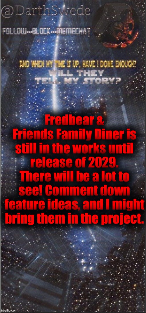 DarthSwede announcement template new | Fredbear & Friends Family Diner is still in the works until release of 2029.
There will be a lot to see! Comment down feature ideas, and I might bring them in the project. | image tagged in darthswede announcement template new | made w/ Imgflip meme maker