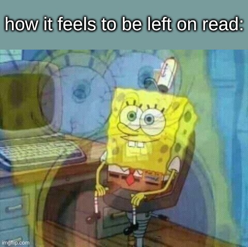 spongebob panic inside | how it feels to be left on read: | image tagged in spongebob panic inside | made w/ Imgflip meme maker