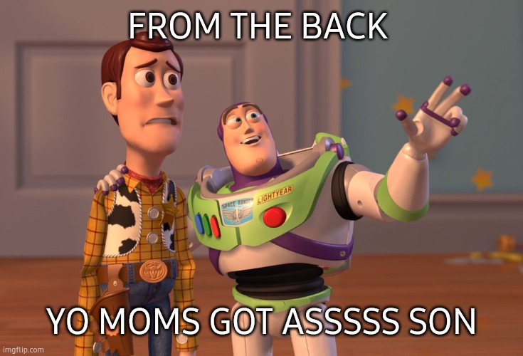 Yo mo. | FROM THE BACK; YO MOMS GOT ASSSSS SON | image tagged in memes,x x everywhere | made w/ Imgflip meme maker