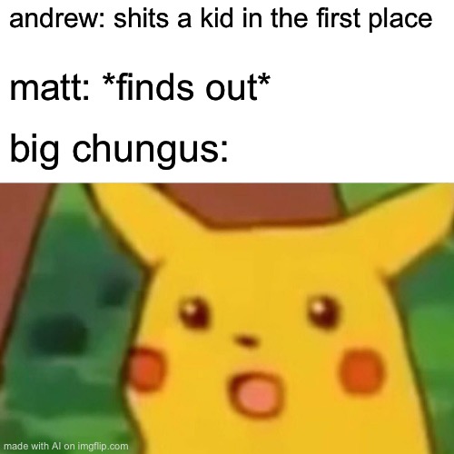 Surprised Pikachu Meme | andrew: shits a kid in the first place; matt: *finds out*; big chungus: | image tagged in memes,surprised pikachu | made w/ Imgflip meme maker