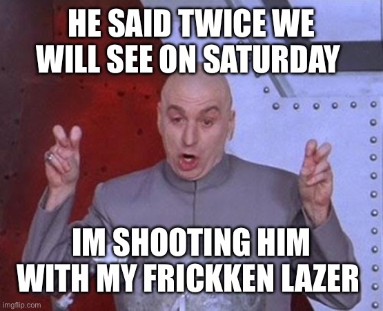 Dr Evil Laser | HE SAID TWICE WE WILL SEE ON SATURDAY; IM SHOOTING HIM WITH MY FRICKKEN LAZER | image tagged in memes,dr evil laser | made w/ Imgflip meme maker