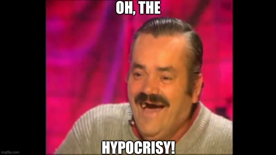 Spanish laughing Guy Risitas | OH, THE HYPOCRISY! | image tagged in spanish laughing guy risitas | made w/ Imgflip meme maker