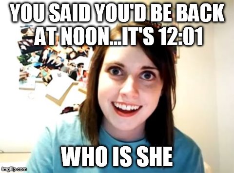 Overly Attached Girlfriend Meme | YOU SAID YOU'D BE BACK AT NOON...IT'S 12:01 WHO IS SHE | image tagged in memes,overly attached girlfriend | made w/ Imgflip meme maker
