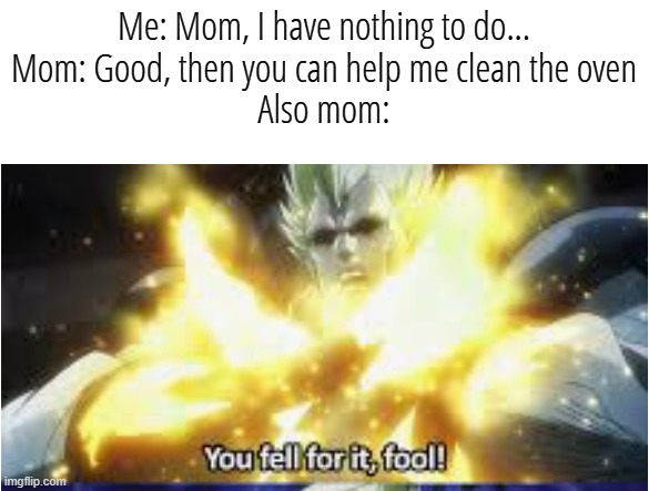 makin' memes at 1:02 am because why not | Me: Mom, I have nothing to do...
Mom: Good, then you can help me clean the oven
Also mom: | image tagged in you fell for it,mom,funny,memes | made w/ Imgflip meme maker