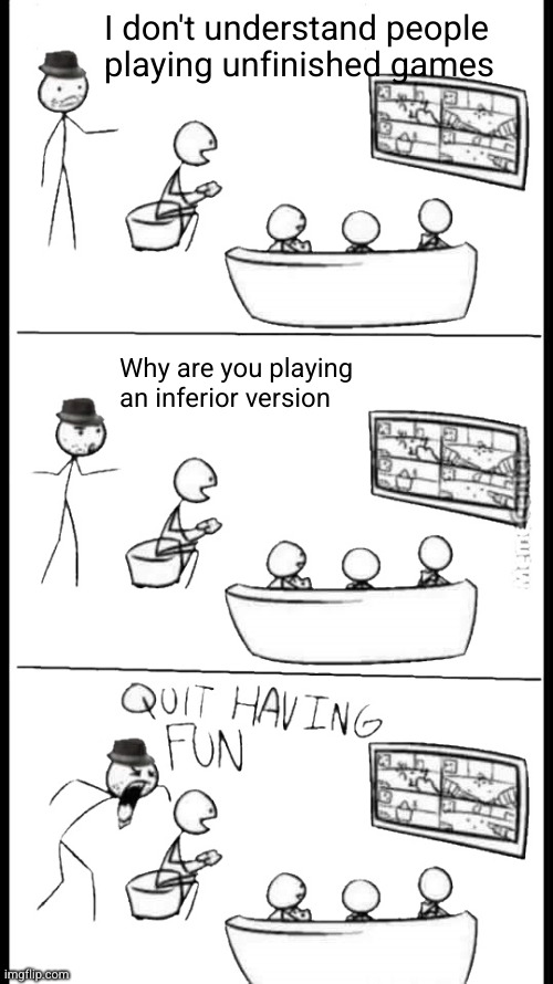 Quit Having Fun | I don't understand people playing unfinished games; Why are you playing an inferior version | image tagged in quit having fun | made w/ Imgflip meme maker
