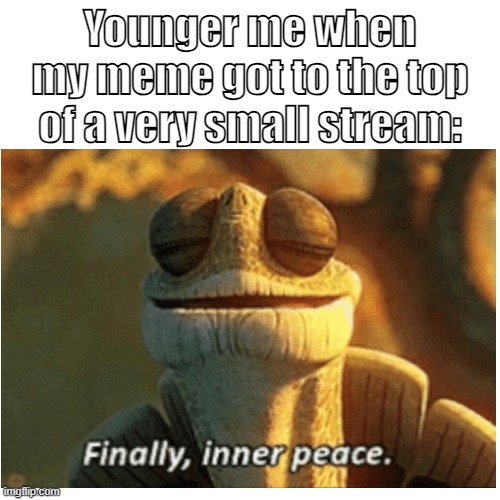 ..finally, inner peace.. | Younger me when my meme got to the top of a very small stream: | image tagged in finally inner peace,memes,master oogway | made w/ Imgflip meme maker