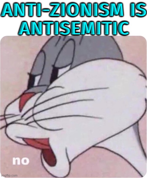 Anti-Zionism Is Not Antisemitic | ANTI-ZIONISM IS
ANTISEMITIC | image tagged in bugs bunny no,anti-semite and a racist,anti-semitism,palestine,no racism,racism | made w/ Imgflip meme maker