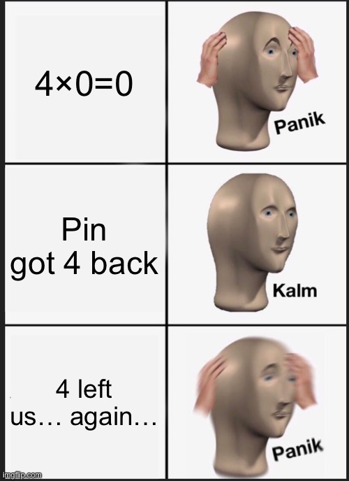 Panik Kalm Panik | 4×0=0; Pin got 4 back; 4 left us… again… | image tagged in memes,panik kalm panik | made w/ Imgflip meme maker
