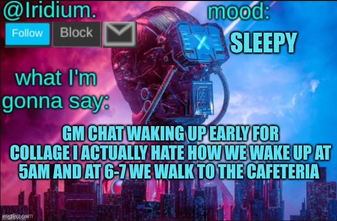 GM CHAT | SLEEPY; GM CHAT WAKING UP EARLY FOR COLLAGE I ACTUALLY HATE HOW WE WAKE UP AT 5AM AND AT 6-7 WE WALK TO THE CAFETERIA | image tagged in iridium announcement temp v2 v1 made by jpspinosaurus | made w/ Imgflip meme maker