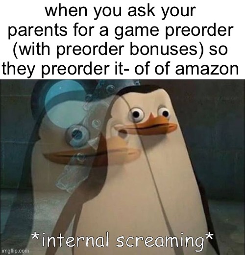 can anyone relate | when you ask your parents for a game preorder (with preorder bonuses) so they preorder it- of of amazon | image tagged in private internal screaming | made w/ Imgflip meme maker