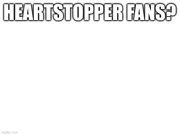 HEARTSTOPPER FANS? | made w/ Imgflip meme maker