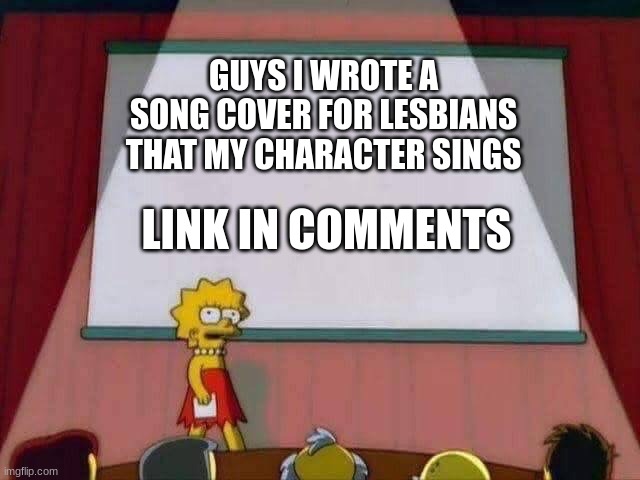 You'll like it | GUYS I WROTE A SONG COVER FOR LESBIANS THAT MY CHARACTER SINGS; LINK IN COMMENTS | image tagged in lisa simpson speech,lesbians,cover | made w/ Imgflip meme maker
