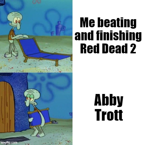 Red Dead 2 be like | Me beating and finishing Red Dead 2; Abby Trott | image tagged in squidward chair | made w/ Imgflip meme maker