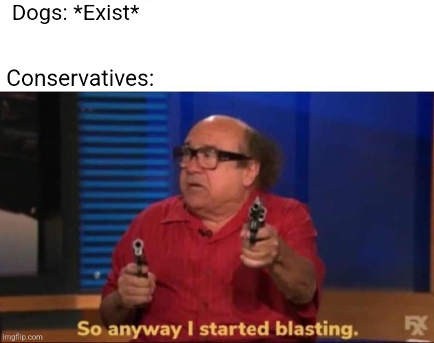 So anyway I started blasting | Dogs: *Exist*; Conservatives: | image tagged in so anyway i started blasting,scumbag republicans,terrorists,trailer trash,dogs | made w/ Imgflip meme maker