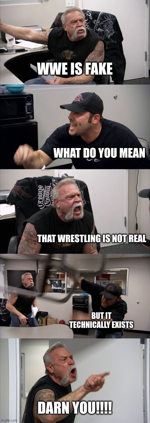 American Chopper Argument | WWE IS FAKE; WHAT DO YOU MEAN; THAT WRESTLING IS NOT REAL; BUT IT TECHNICALLY EXISTS; DARN YOU!!!! | image tagged in memes,american chopper argument | made w/ Imgflip meme maker