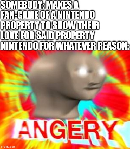fact | SOMEBODY: MAKES A FAN-GAME OF A NINTENDO PROPERTY TO SHOW THEIR LOVE FOR SAID PROPERTY
NINTENDO FOR WHATEVER REASON: | image tagged in surreal angery,mario,nintendo | made w/ Imgflip meme maker
