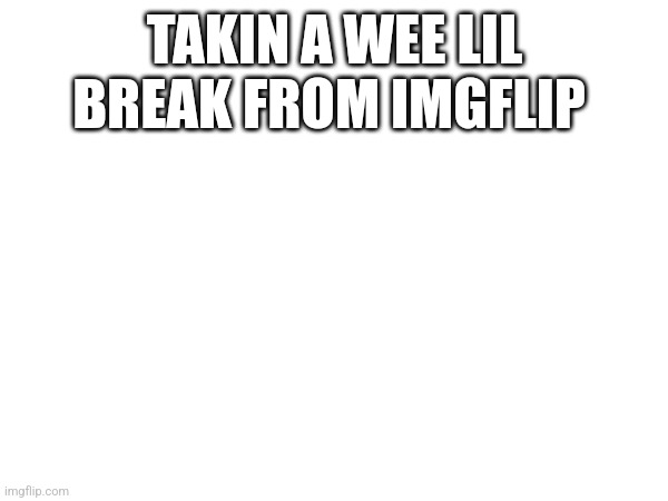 I'll be on memchat | TAKIN A WEE LIL BREAK FROM IMGFLIP | made w/ Imgflip meme maker