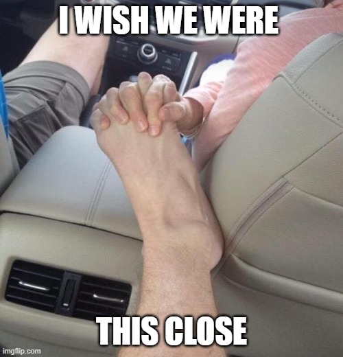 Wish we were this close | I WISH WE WERE; THIS CLOSE | image tagged in toes,love | made w/ Imgflip meme maker