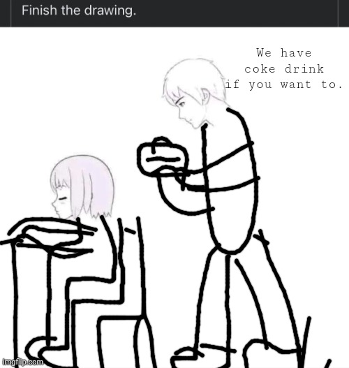 Finish the drawing too | We have coke drink if you want to. | image tagged in finish the drawing,yugioh card draw,pentagon hexagon octagon,xzibit,gifs,demotivationals | made w/ Imgflip meme maker