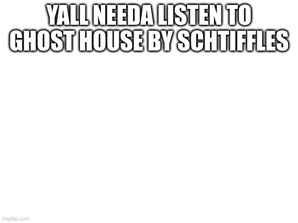 YALL NEEDA LISTEN TO GHOST HOUSE BY SCHTIFFLES | made w/ Imgflip meme maker