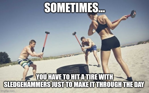 Sometimes you have to hit a tire to get through the day | SOMETIMES... YOU HAVE TO HIT A TIRE WITH SLEDGEHAMMERS JUST TO MAKE IT THROUGH THE DAY | image tagged in sledgehammer nerfs,relatable,jpfan102504 | made w/ Imgflip meme maker