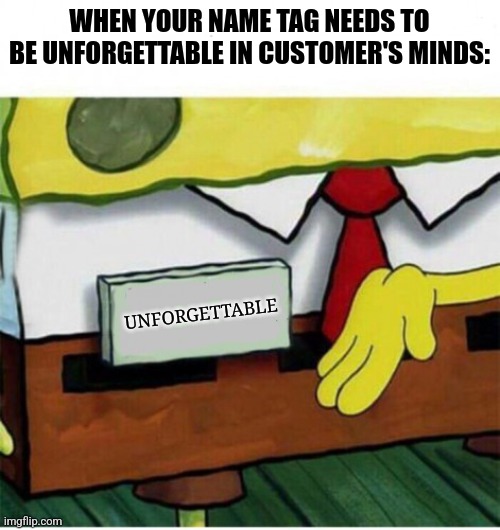 Unforgettable name tag | WHEN YOUR NAME TAG NEEDS TO BE UNFORGETTABLE IN CUSTOMER'S MINDS:; UNFORGETTABLE | image tagged in spongebob meme xpert,customer service,jpfan102504 | made w/ Imgflip meme maker