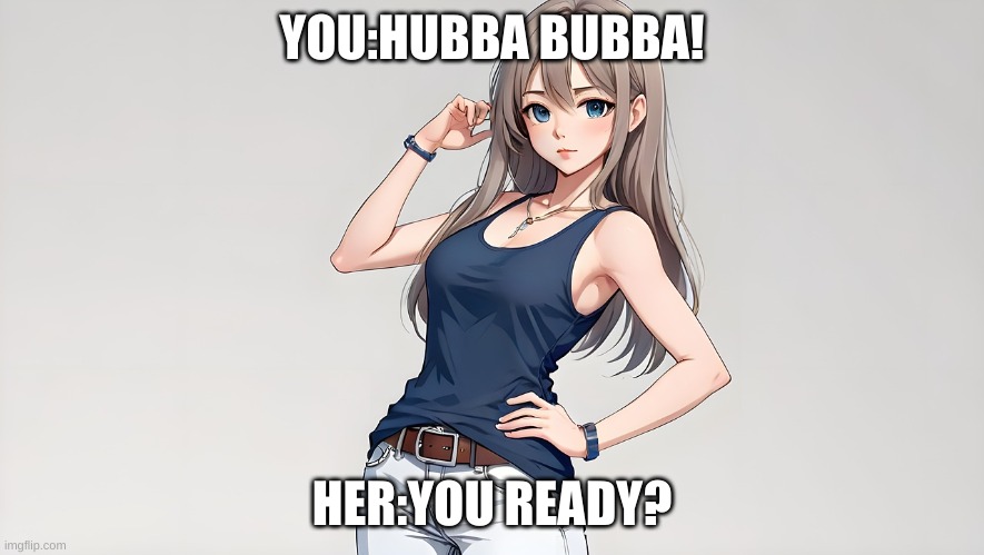 ummm | YOU:HUBBA BUBBA! HER:YOU READY? | made w/ Imgflip meme maker