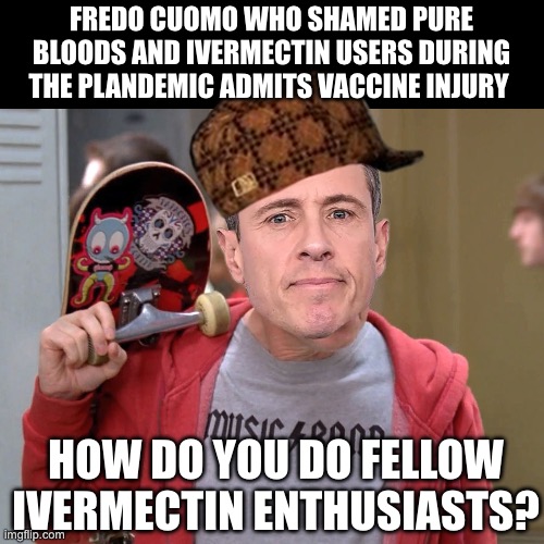 Steve Buscemi Fellow Kids | FREDO CUOMO WHO SHAMED PURE BLOODS AND IVERMECTIN USERS DURING THE PLANDEMIC ADMITS VACCINE INJURY; HOW DO YOU DO FELLOW IVERMECTIN ENTHUSIASTS? | image tagged in steve buscemi fellow kids,freedom cuomo | made w/ Imgflip meme maker