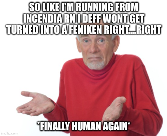 Guess I'll die  | SO LIKE I'M RUNNING FROM INCENDIA RN I DEFF WONT GET TURNED INTO A FENIKEN RIGHT....RIGHT; *FINALLY HUMAN AGAIN* | image tagged in guess i'll die | made w/ Imgflip meme maker