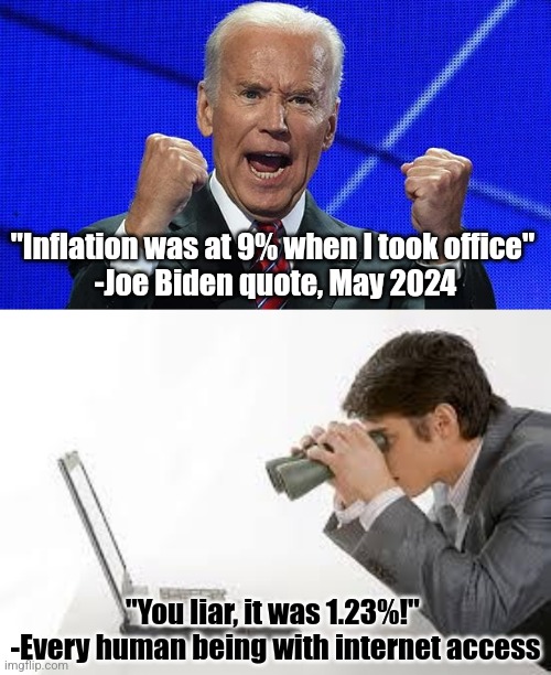 So is this a lie? A mistake? Or dementia? I can't keep up!!! | "Inflation was at 9% when I took office" 
-Joe Biden quote, May 2024; "You liar, it was 1.23%!" 
-Every human being with internet access | image tagged in joe biden fists angry,searching computer,lies,media lies,democratic party,hypocrisy | made w/ Imgflip meme maker