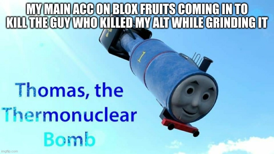 this isn't actually true i dont have alt acc and i probably still am too low lvl to kill anyone in my sea | MY MAIN ACC ON BLOX FRUITS COMING IN TO KILL THE GUY WHO KILLED MY ALT WHILE GRINDING IT | image tagged in thomas the thermonuclear bomb | made w/ Imgflip meme maker