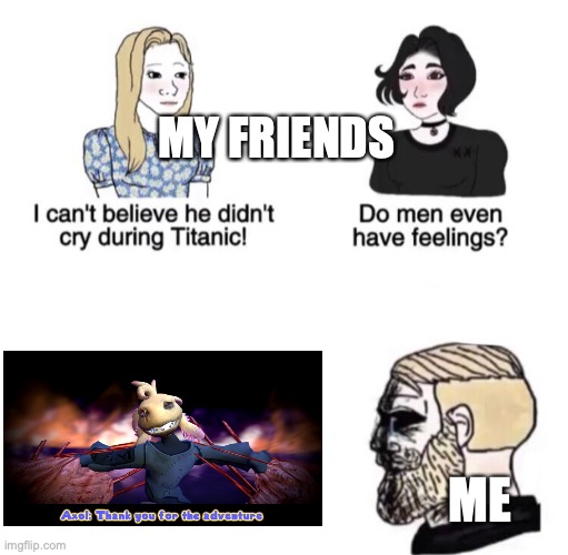 How I felt about the death of Axol | MY FRIENDS; ME | image tagged in he didn't cry during titanic | made w/ Imgflip meme maker