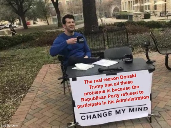 Change My Mind | The real reason Donald Trump has all these problems is because the Republican Party refused to participate in his Administration | image tagged in memes,change my mind,sad but true,facts,true story bro,new normal | made w/ Imgflip meme maker