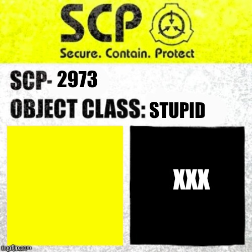 New scp | 2973; STUPID; XXX | image tagged in scp euclid label template foundation tale's | made w/ Imgflip meme maker