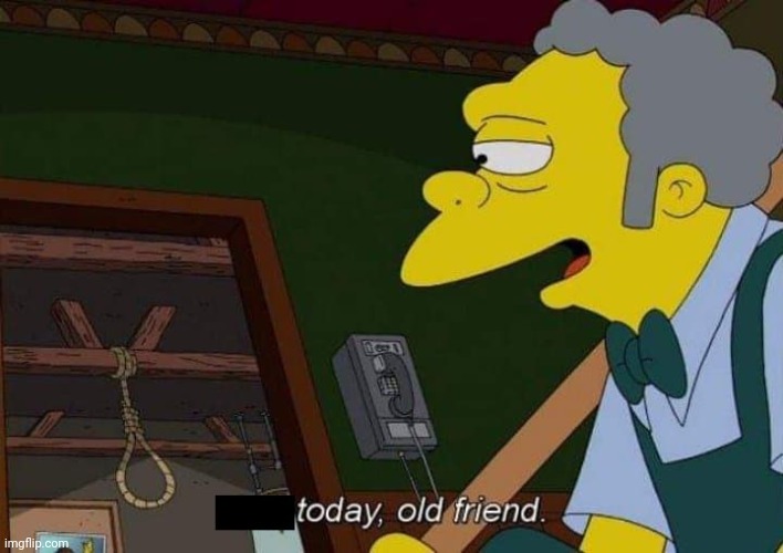 today old friend | image tagged in today old friend | made w/ Imgflip meme maker