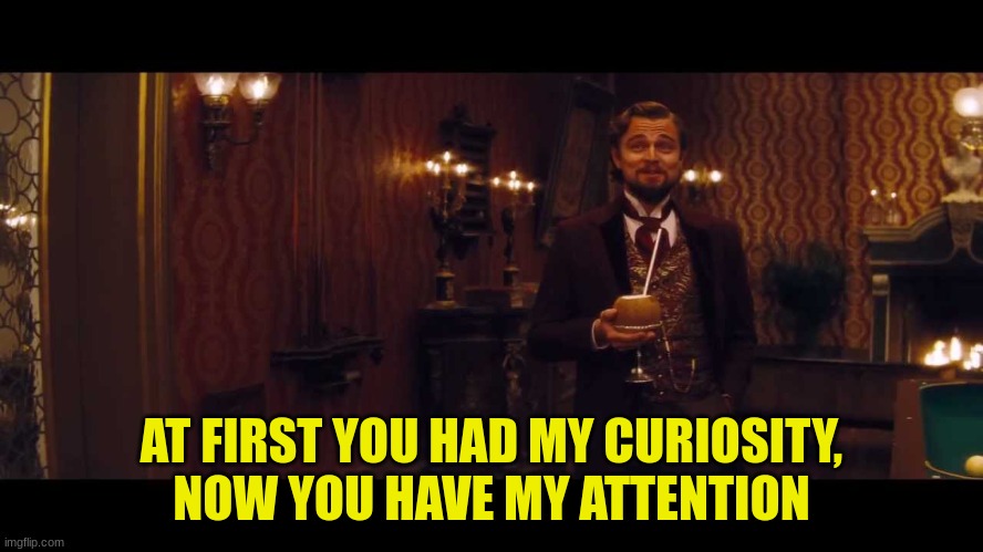 At first you had my curiosity | AT FIRST YOU HAD MY CURIOSITY, NOW YOU HAVE MY ATTENTION | image tagged in at first you had my curiosity | made w/ Imgflip meme maker